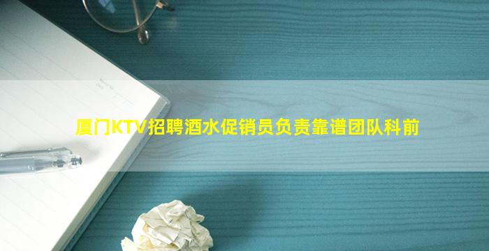 厦门KTV招聘酒水促销员负责靠谱团队科前