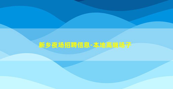 新乡夜场招聘信息-本地高端场子